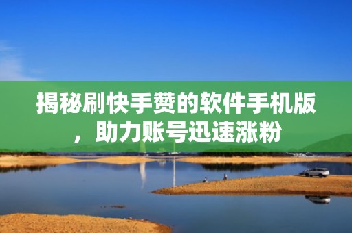 揭秘刷快手赞的软件手机版,助力账号迅速涨粉 揭秘刷快手赞的软件手机版,助力账号迅速涨粉