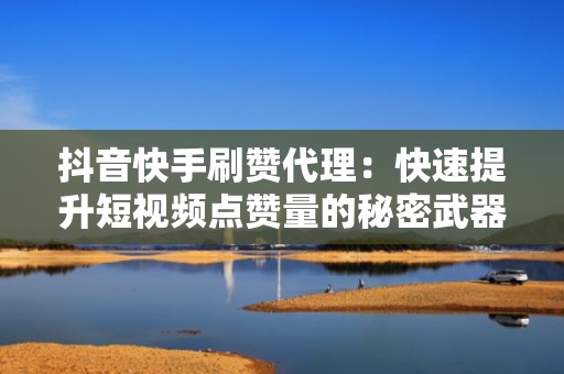 抖音快手刷赞代理:快速提升短视频点赞量的秘密武器 抖音快手刷赞代理:快速提升短视频点赞量的秘密武器