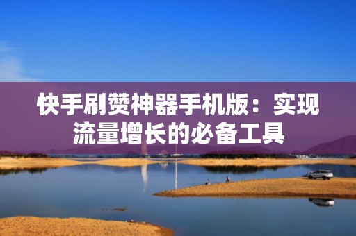 快手刷赞神器手机版：实现流量增长的必备工具