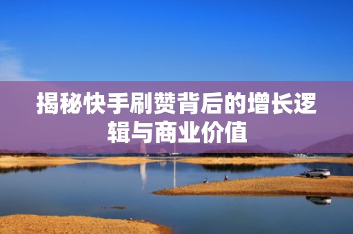 揭秘快手刷赞背后的增长逻辑与商业价值