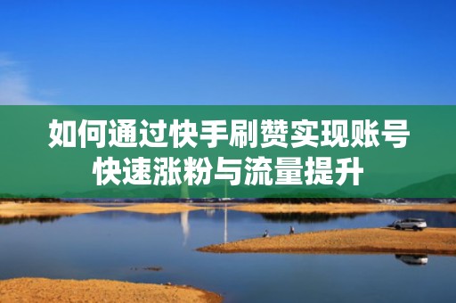 如何通过快手刷赞实现账号快速涨粉与流量提升