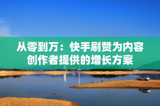从零到万:快手刷赞为内容创作者提供的增长方案 从零到万:快手刷赞为内容创作者提供的增长方案