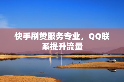 快手刷赞服务专业,QQ联系提升流量 快手刷赞服务专业,QQ联系提升流量