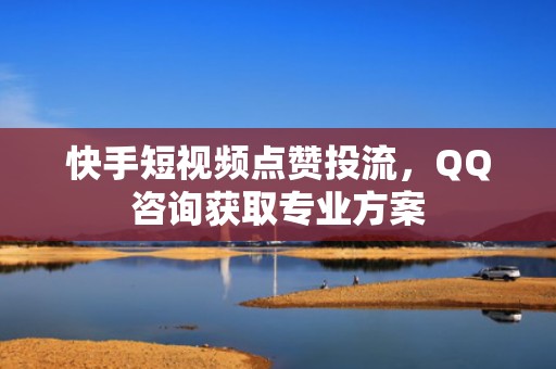 快手短视频点赞投流，QQ咨询获取专业方案