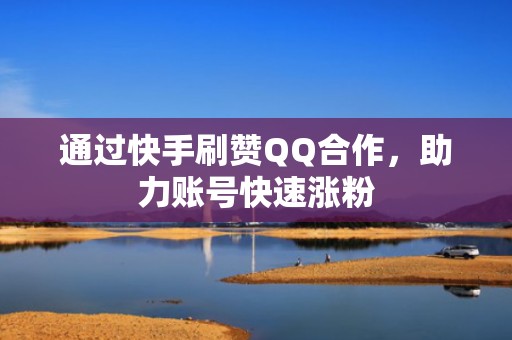 通过快手刷赞QQ合作,助力账号快速涨粉 通过快手刷赞QQ合作,助力账号快速涨粉