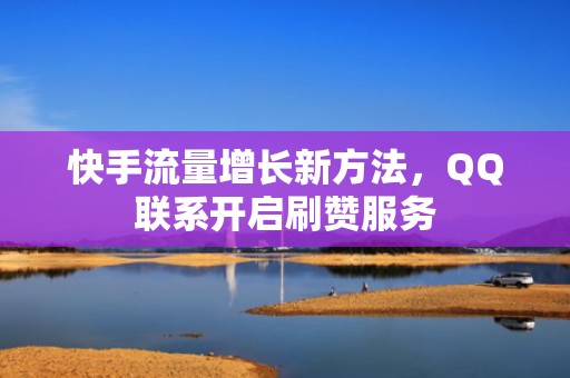 快手流量增长新方法,QQ联系开启刷赞服务 快手流量增长新方法,QQ联系开启刷赞服务