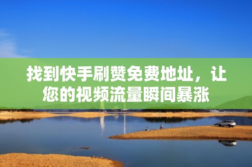 找到快手刷赞免费地址,让您的视频流量瞬间暴涨 找到快手刷赞免费地址,让您的视频流量瞬间暴涨