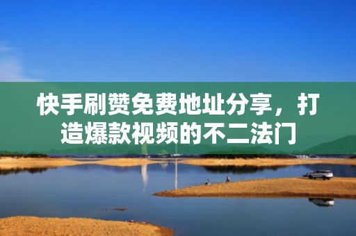 快手刷赞免费地址分享，打造爆款视频的不二法门