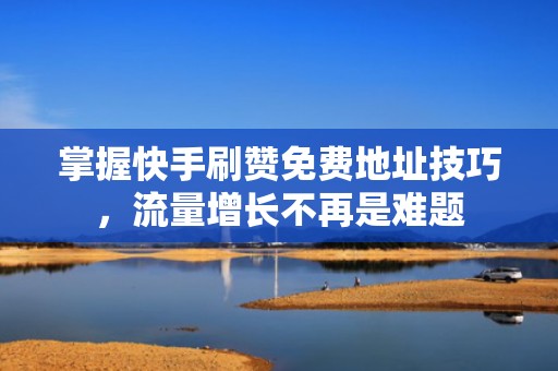 掌握快手刷赞免费地址技巧，流量增长不再是难题