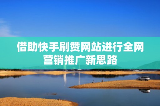 借助快手刷赞网站进行全网营销推广新思路 借助快手刷赞网站进行全网营销推广新思路
