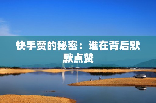 快手赞的秘密:谁在背后默默点赞 快手赞的秘密:谁在背后默默点赞