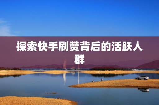 探索快手刷赞背后的活跃人群 探索快手刷赞背后的活跃人群