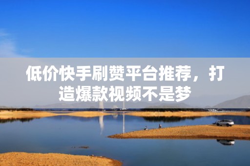 低价快手刷赞平台推荐,打造爆款视频不是梦 低价快手刷赞平台推荐,打造爆款视频不是梦
