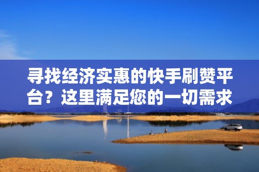 寻找经济实惠的快手刷赞平台?这里满足您的一切需求 寻找经济实惠的快手刷赞平台?这里满足您的一切需求