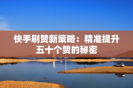 快手刷赞新策略:精准提升五十个赞的秘密 快手刷赞新策略:精准提升五十个赞的秘密