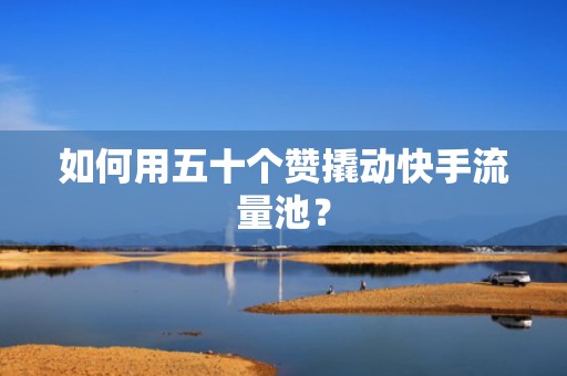 如何用五十个赞撬动快手流量池? 如何用五十个赞撬动快手流量池?