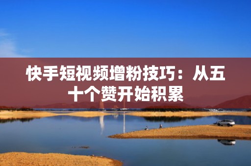 快手短视频增粉技巧:从五十个赞开始积累 快手短视频增粉技巧:从五十个赞开始积累