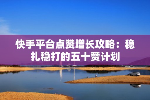 快手平台点赞增长攻略：稳扎稳打的五十赞计划