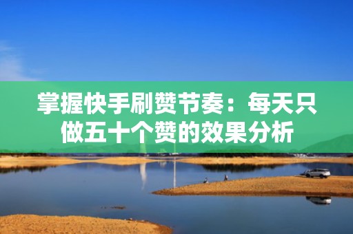 掌握快手刷赞节奏：每天只做五十个赞的效果分析