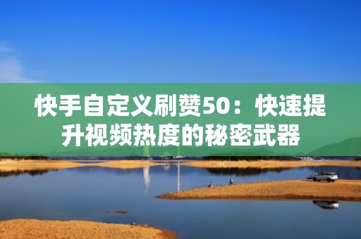 快手自定义刷赞50：快速提升视频热度的秘密武器
