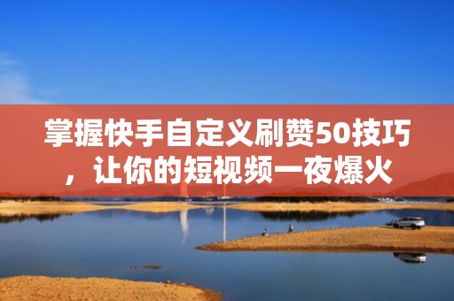掌握快手自定义刷赞50技巧，让你的短视频一夜爆火