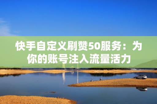 快手自定义刷赞50服务:为你的账号注入流量活力 快手自定义刷赞50服务:为你的账号注入流量活力