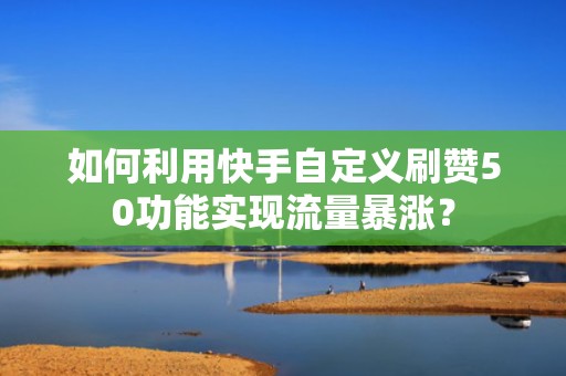 如何利用快手自定义刷赞50功能实现流量暴涨? 如何利用快手自定义刷赞50功能实现流量暴涨?