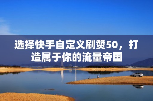 选择快手自定义刷赞50,打造属于你的流量帝国 选择快手自定义刷赞50,打造属于你的流量帝国