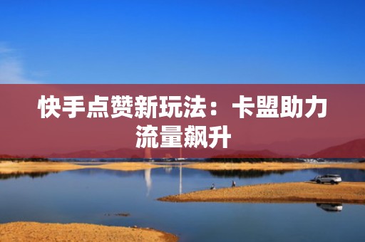 快手点赞新玩法：卡盟助力流量飙升