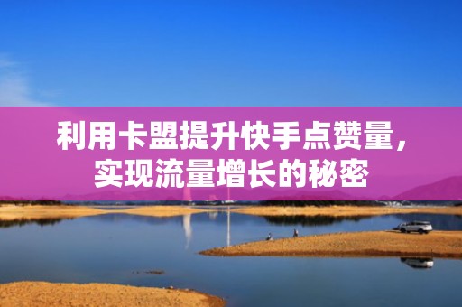 利用卡盟提升快手点赞量,实现流量增长的秘密 利用卡盟提升快手点赞量,实现流量增长的秘密