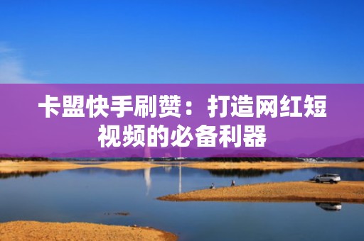 卡盟快手刷赞:打造网红短视频的必备利器 卡盟快手刷赞:打造网红短视频的必备利器