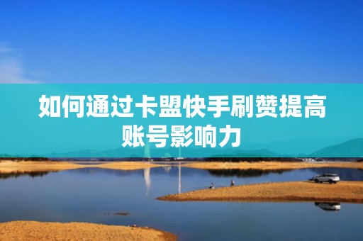 如何通过卡盟快手刷赞提高账号影响力 如何通过卡盟快手刷赞提高账号影响力