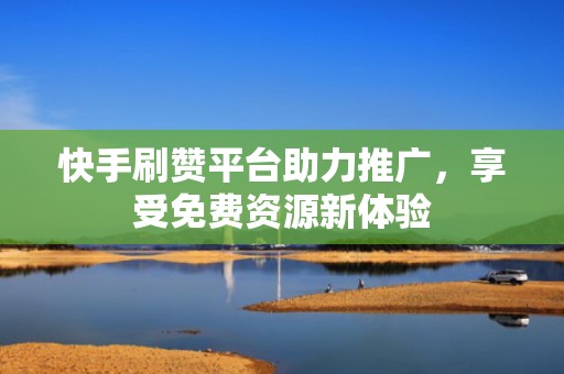 快手刷赞平台助力推广,享受免费资源新体验 快手刷赞平台助力推广,享受免费资源新体验