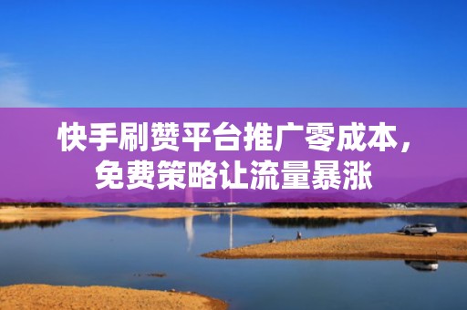 快手刷赞平台推广零成本,免费策略让流量暴涨 快手刷赞平台推广零成本,免费策略让流量暴涨