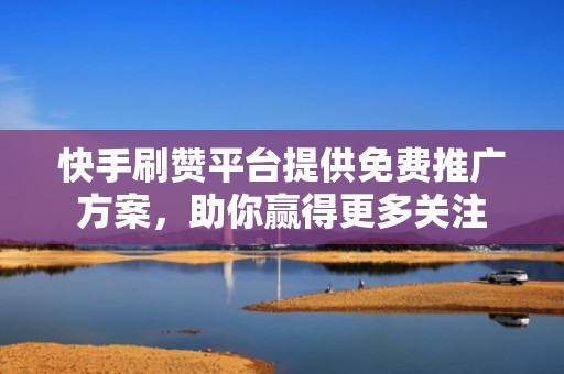 快手刷赞平台提供免费推广方案，助你赢得更多关注