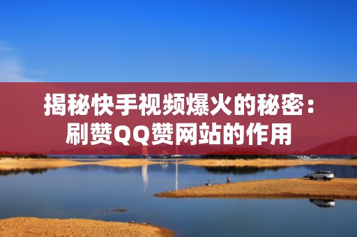 揭秘快手视频爆火的秘密:刷赞QQ赞网站的作用 揭秘快手视频爆火的秘密:刷赞QQ赞网站的作用