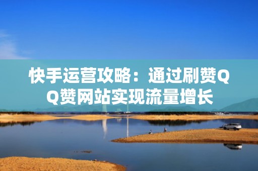 快手运营攻略：通过刷赞QQ赞网站实现流量增长