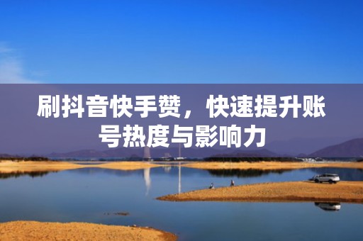 刷抖音快手赞，快速提升账号热度与影响力