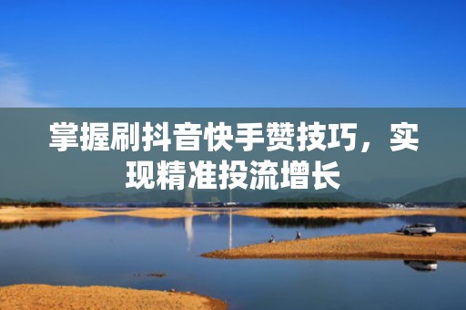 掌握刷抖音快手赞技巧，实现精准投流增长
