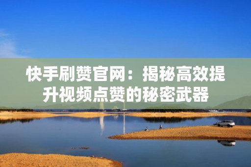 快手刷赞官网：揭秘高效提升视频点赞的秘密武器