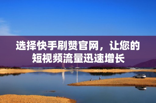 选择快手刷赞官网，让您的短视频流量迅速增长