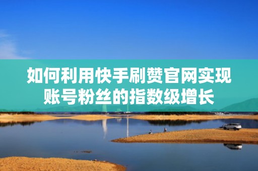 如何利用快手刷赞官网实现账号粉丝的指数级增长 如何利用快手刷赞官网实现账号粉丝的指数级增长