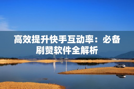 高效提升快手互动率:必备刷赞软件全解析 高效提升快手互动率:必备刷赞软件全解析