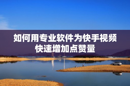 如何用专业软件为快手视频快速增加点赞量 如何用专业软件为快手视频快速增加点赞量