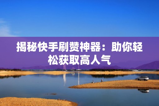 揭秘快手刷赞神器：助你轻松获取高人气