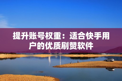 提升账号权重:适合快手用户的优质刷赞软件 提升账号权重:适合快手用户的优质刷赞软件