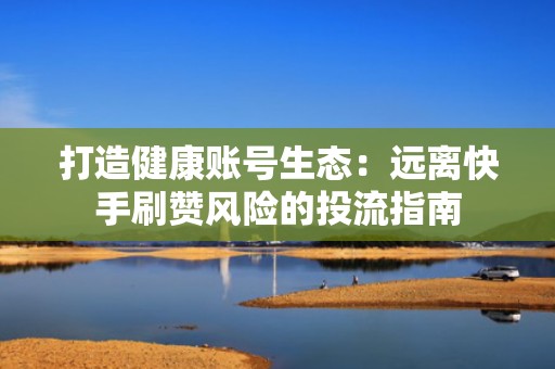 打造健康账号生态:远离快手刷赞风险的投流指南 打造健康账号生态:远离快手刷赞风险的投流指南