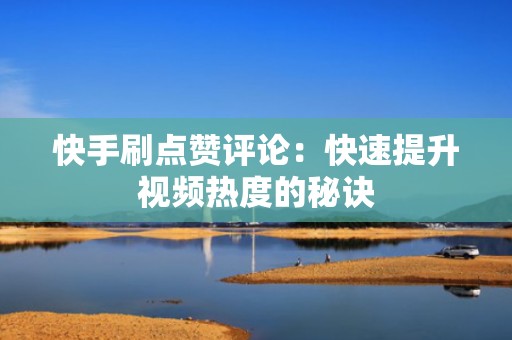 快手刷点赞评论：快速提升视频热度的秘诀