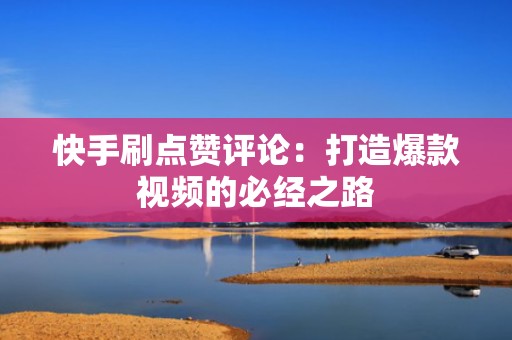 快手刷点赞评论：打造爆款视频的必经之路