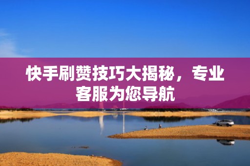 快手刷赞技巧大揭秘,专业客服为您导航 快手刷赞技巧大揭秘,专业客服为您导航